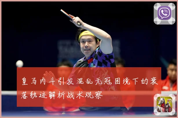 皇马内斗引发混乱无冠困境下的衰落轨迹解析战术观察