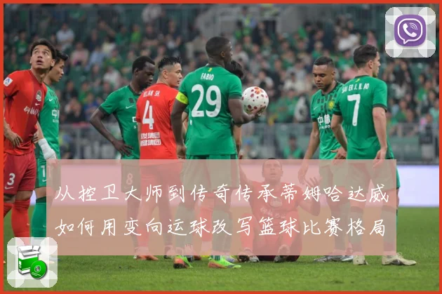 从控卫大师到传奇传承蒂姆哈达威如何用变向运球改写篮球比赛格局