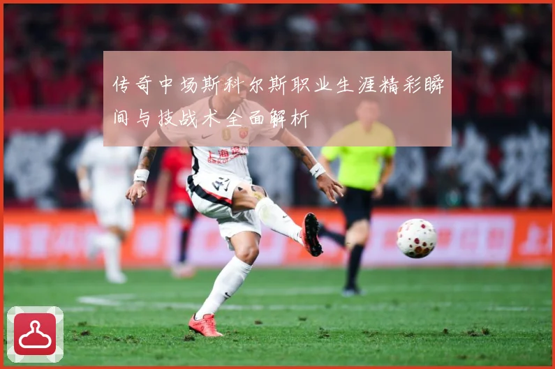 传奇中场斯科尔斯职业生涯精彩瞬间与技战术全面解析