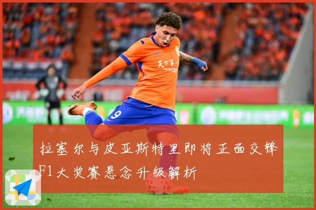 拉塞尔与皮亚斯特里即将正面交锋F1大奖赛悬念升级解析
