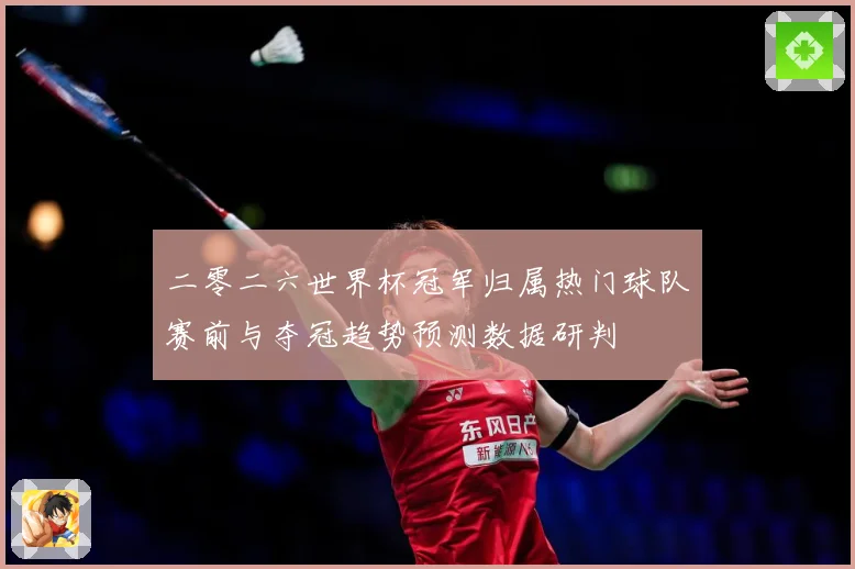二零二六世界杯冠军归属热门球队赛前与夺冠趋势预测数据研判