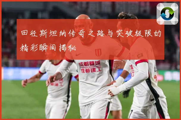 田径斯坦纳传奇之路与突破极限的精彩瞬间揭秘