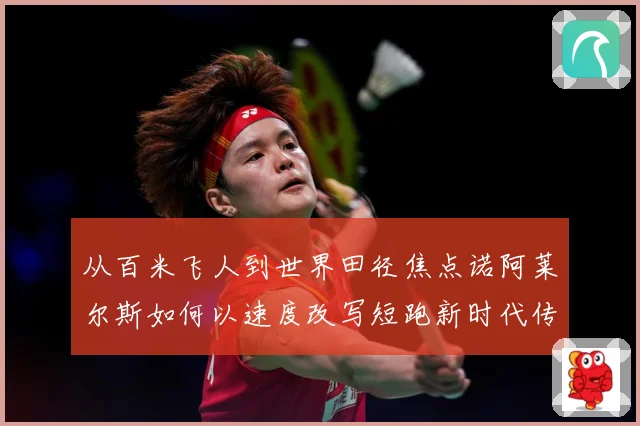 从百米飞人到世界田径焦点诺阿莱尔斯如何以速度改写短跑新时代传奇之路