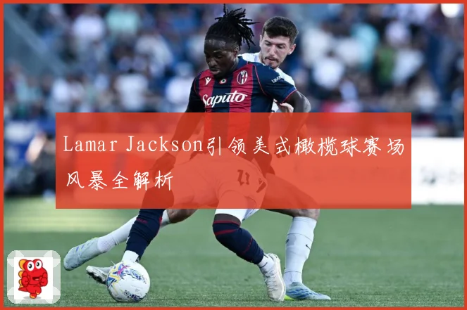 Lamar Jackson引领美式橄榄球赛场风暴全解析