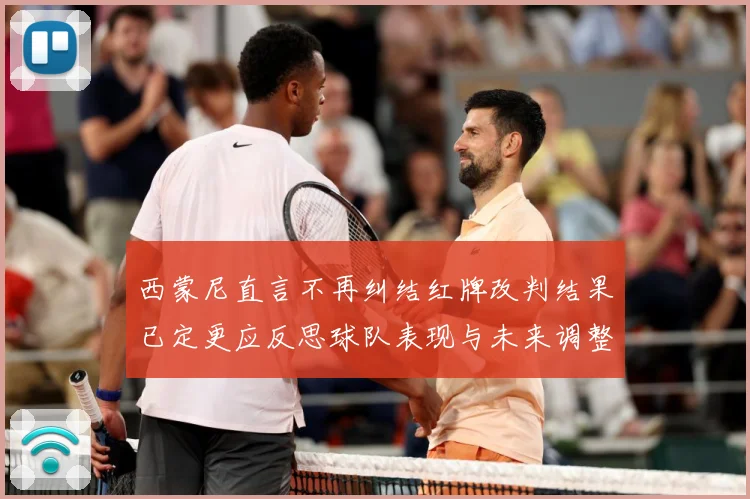 西蒙尼直言不再纠结红牌改判结果已定更应反思球队表现与未来调整战术观察