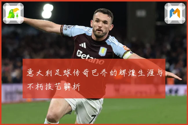 意大利足球传奇巴乔的辉煌生涯与不朽技艺解析