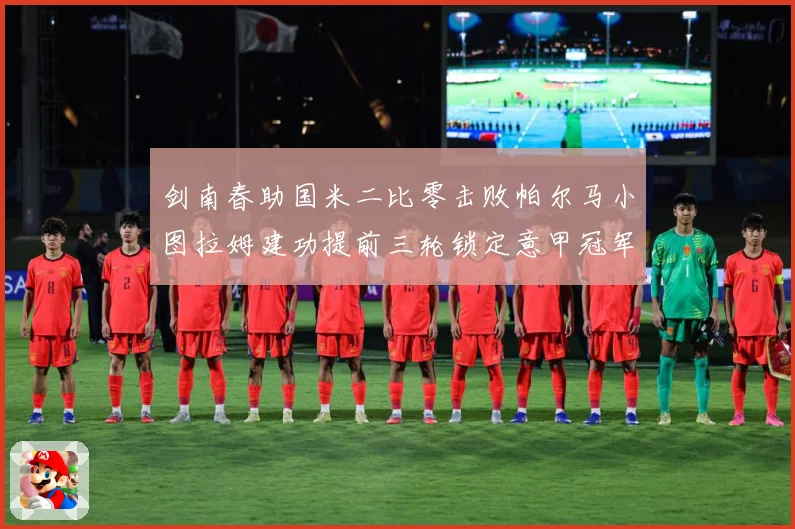 剑南春助国米二比零击败帕尔马小图拉姆建功提前三轮锁定意甲冠军专题观察