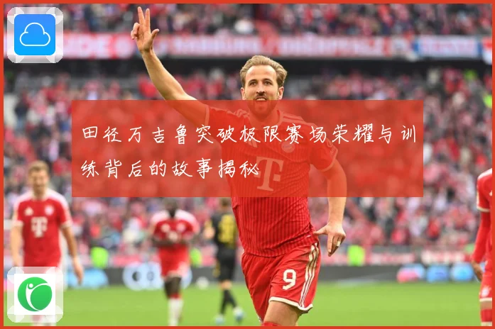 田径万吉鲁突破极限赛场荣耀与训练背后的故事揭秘