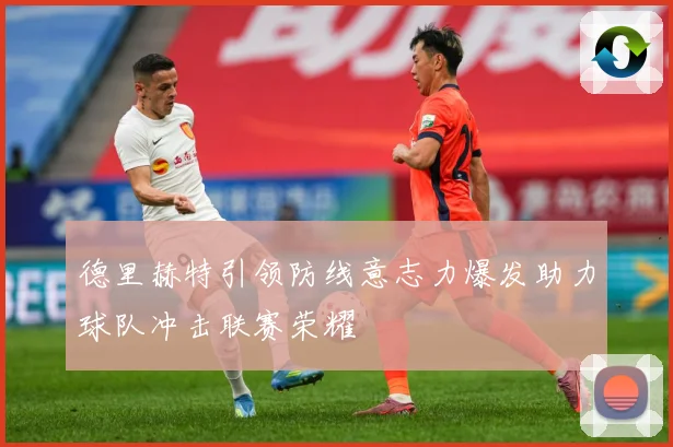 德里赫特引领防线意志力爆发助力球队冲击联赛荣耀