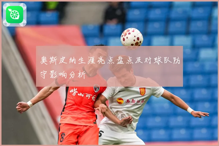奥斯皮纳生涯亮点盘点及对球队防守影响分析