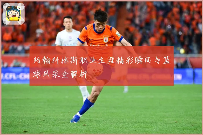 约翰科林斯职业生涯精彩瞬间与篮球风采全解析