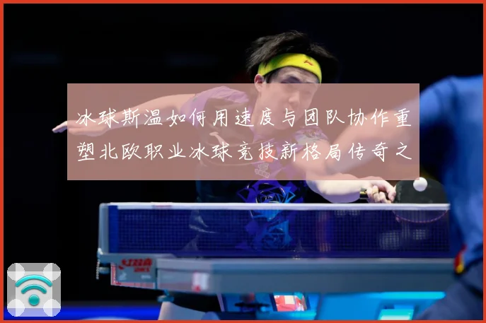 冰球斯温如何用速度与团队协作重塑北欧职业冰球竞技新格局传奇之路
