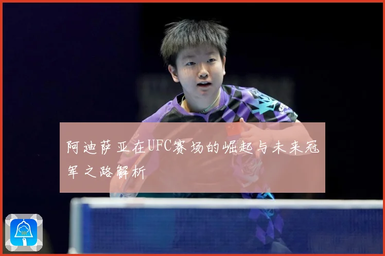 阿迪萨亚在UFC赛场的崛起与未来冠军之路解析