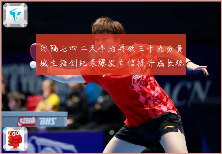 时隔七四二天乔治再砍三十九分费城生涯创纪录爆发自信提升成长观察