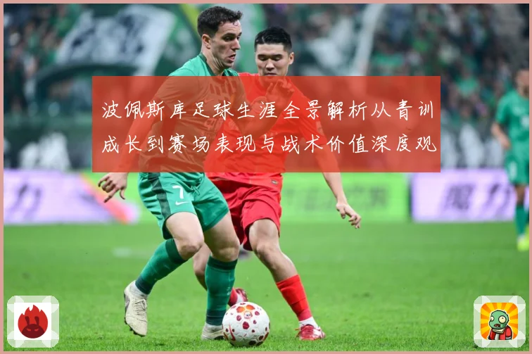 波佩斯库足球生涯全景解析从青训成长到赛场表现与战术价值深度观察