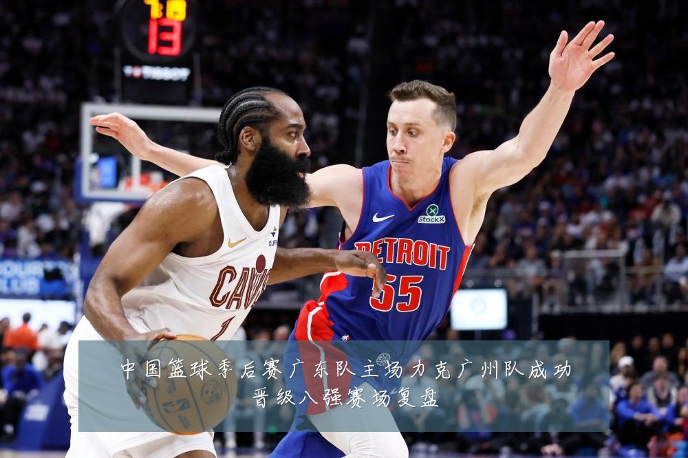 中国篮球季后赛广东队主场力克广州队成功晋级八强赛场复盘