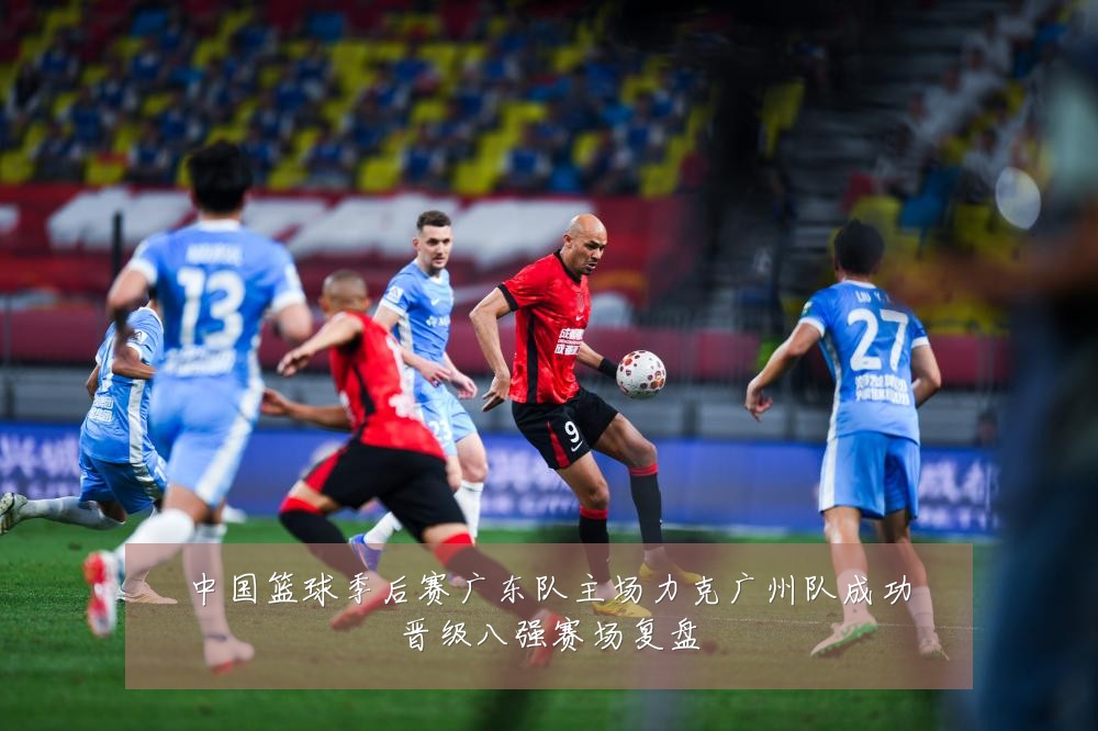 中国篮球季后赛广东队主场力克广州队成功晋级八强赛场复盘
